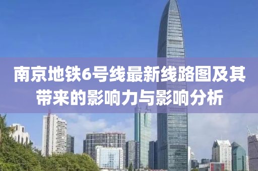 南京地鐵6號線(xiàn)最新線(xiàn)路圖及其帶來(lái)的影響力與影響分析