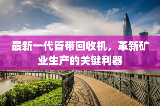 最新一代管帶回收機，革新礦業(yè)生產(chǎn)的關(guān)鍵利器
