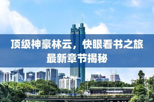頂級神豪林云，快眼看書(shū)之旅最新章節揭秘