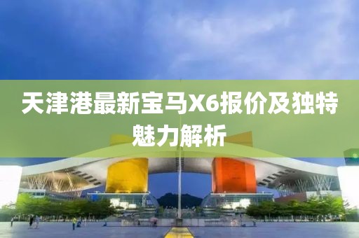 天津港最新寶馬X6報價(jià)及獨特魅力解析