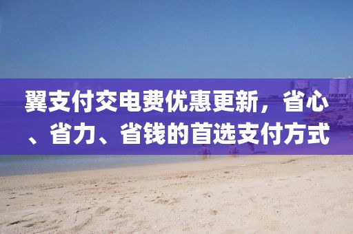 翼支付交電費(fèi)優(yōu)惠更新，省心、省力、省錢的首選支付方式