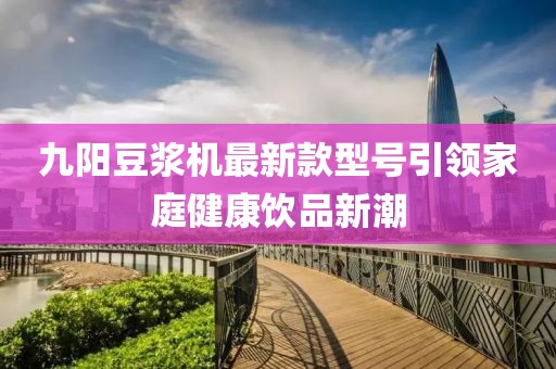 九陽(yáng)豆漿機最新款型號引領(lǐng)家庭健康飲品新潮