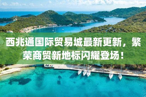 西兆通國際貿易城最新更新，繁榮商貿新地標閃耀登場(chǎng)！