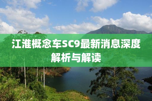 江淮概念車(chē)SC9最新消息深度解析與解讀