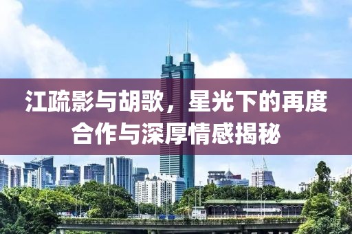 江疏影與胡歌，星光下的再度合作與深厚情感揭秘
