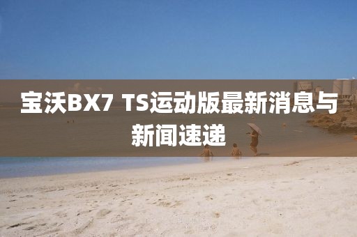 寶沃BX7 TS運動(dòng)版最新消息與新聞速遞