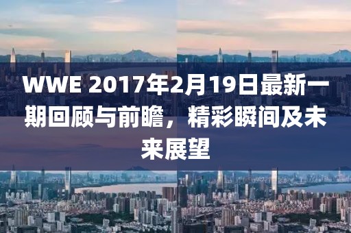 WWE 2017年2月19日最新一期回顧與前瞻，精彩瞬間及未來(lái)展望