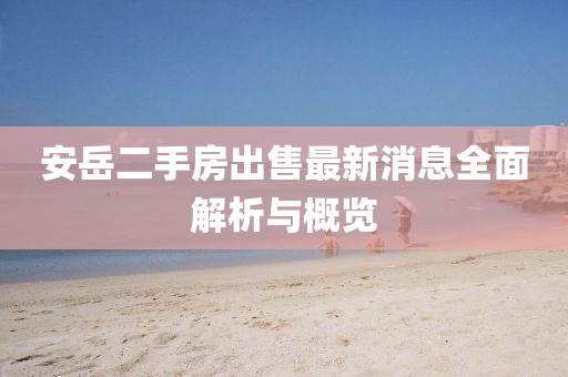 安岳二手房出售最新消息全面解析與概覽
