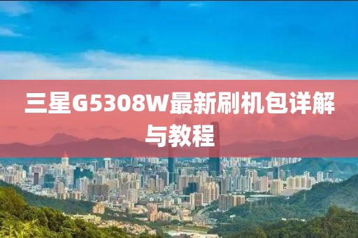 三星G5308W最新刷機包詳解與教程
