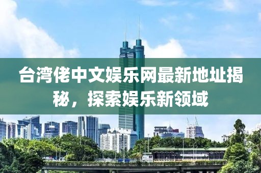 臺灣佬中文娛樂(lè )網(wǎng)最新地址揭秘，探索娛樂(lè )新領(lǐng)域
