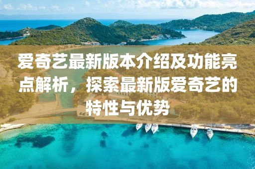 愛(ài)奇藝最新版本介紹及功能亮點(diǎn)解析，探索最新版愛(ài)奇藝的特性與優(yōu)勢