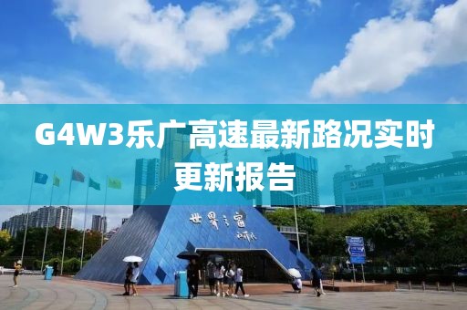 G4W3樂(lè )廣高速最新路況實(shí)時(shí)更新報告