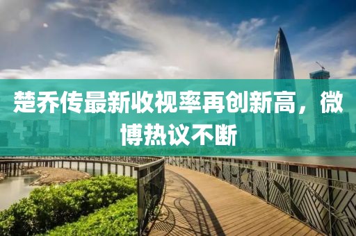 楚喬傳最新收視率再創(chuàng  )新高，微博熱議不斷