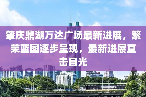 肇慶鼎湖萬(wàn)達廣場(chǎng)最新進(jìn)展，繁榮藍圖逐步呈現，最新進(jìn)展直擊目光