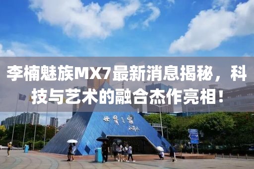 李楠魅族MX7最新消息揭秘，科技與藝術(shù)的融合杰作亮相！