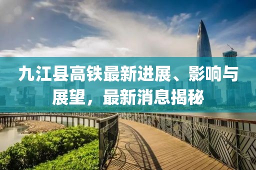 九江縣高鐵最新進(jìn)展、影響與展望，最新消息揭秘