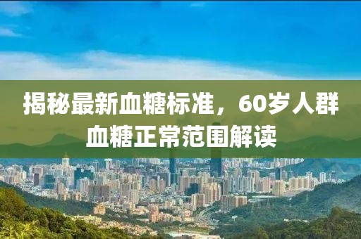 揭秘最新血糖標準，60歲人群血糖正常范圍解讀