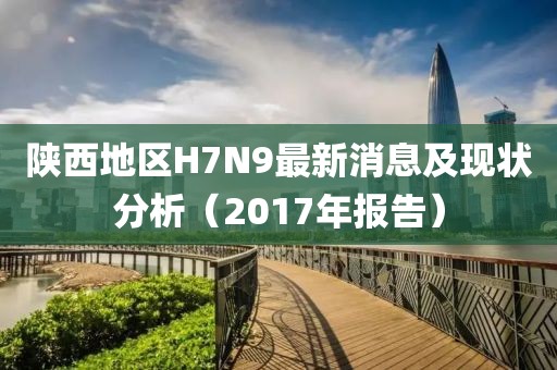 陜西地區H7N9最新消息及現狀分析（2017年報告）