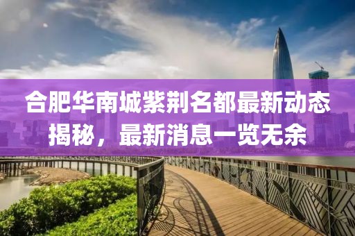 合肥華南城紫荊名都最新動(dòng)態(tài)揭秘，最新消息一覽無(wú)余