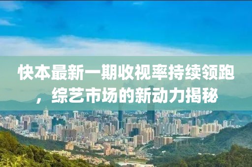 快本最新一期收視率持續領(lǐng)跑，綜藝市場(chǎng)的新動(dòng)力揭秘