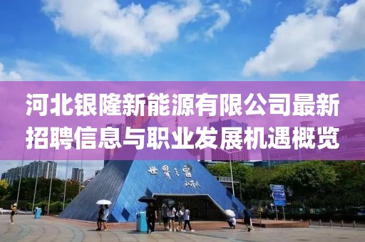 河北銀隆新能源有限公司最新招聘信息與職業(yè)發(fā)展機遇概覽