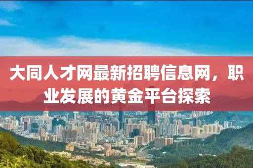 大同人才網(wǎng)最新招聘信息網(wǎng)，職業(yè)發(fā)展的黃金平臺探索