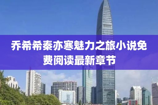 喬希希秦亦寒魅力之旅小說(shuō)免費閱讀最新章節