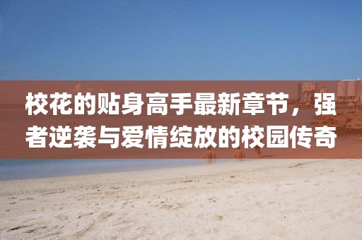 校花的貼身高手最新章節，強者逆襲與愛(ài)情綻放的校園傳奇