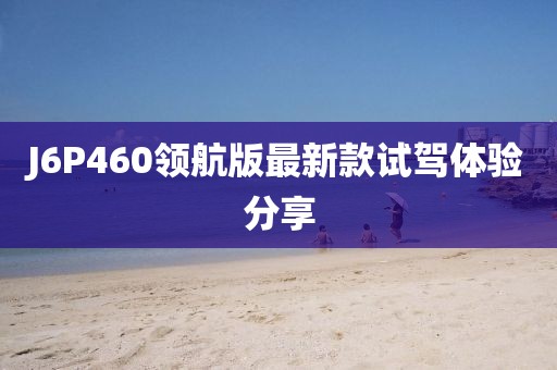 J6P460領(lǐng)航版最新款試駕體驗分享