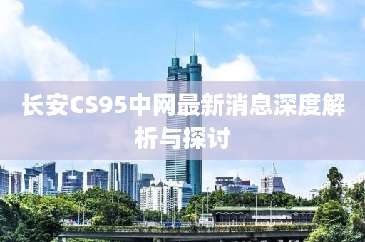 長(cháng)安CS95中網(wǎng)最新消息深度解析與探討