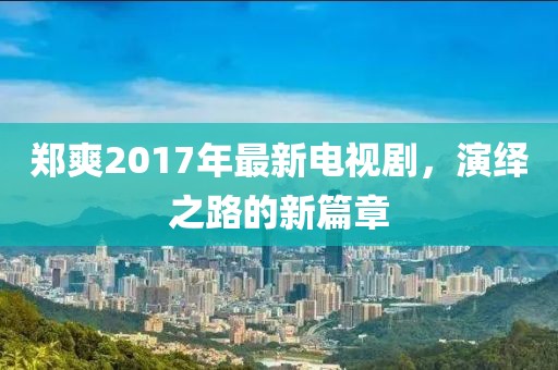 鄭爽2017年最新電視劇，演繹之路的新篇章