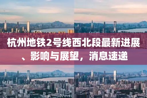 杭州地鐵2號線(xiàn)西北段最新進(jìn)展、影響與展望，消息速遞