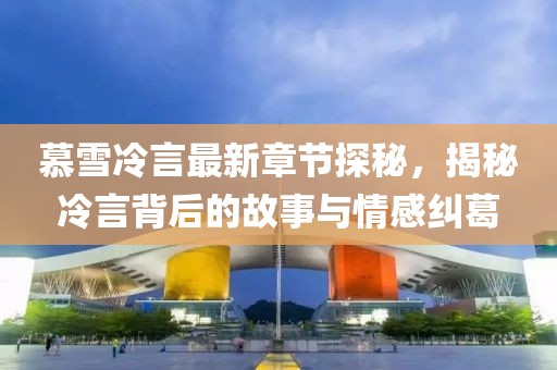 慕雪冷言最新章節探秘，揭秘冷言背后的故事與情感糾葛