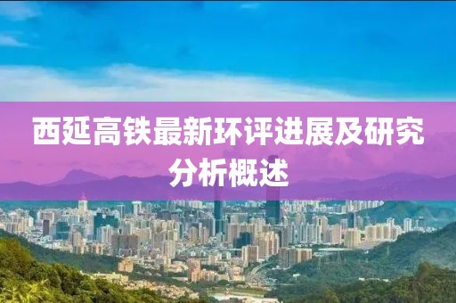 西延高鐵最新環(huán)評進(jìn)展及研究分析概述