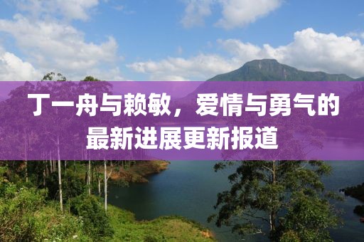 丁一舟與賴(lài)敏，愛(ài)情與勇氣的最新進(jìn)展更新報道