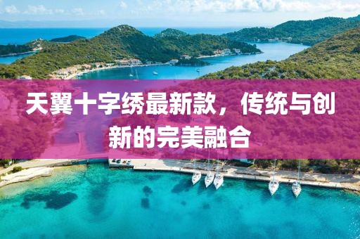 天翼十字繡最新款，傳統與創(chuàng  )新的完美融合