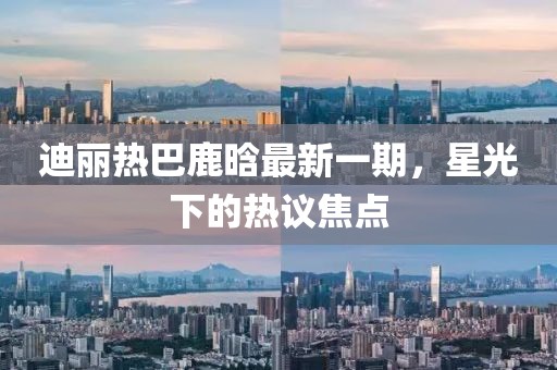 迪麗熱巴鹿晗最新一期，星光下的熱議焦點(diǎn)