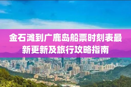金石灘到廣鹿島船票時(shí)刻表最新更新及旅行攻略指南