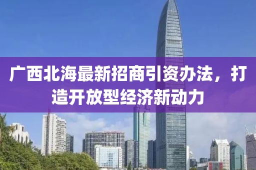 廣西北海最新招商引資辦法，打造開(kāi)放型經(jīng)濟新動(dòng)力