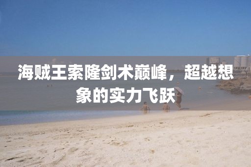 海賊王索隆劍術(shù)巔峰，超越想象的實力飛躍