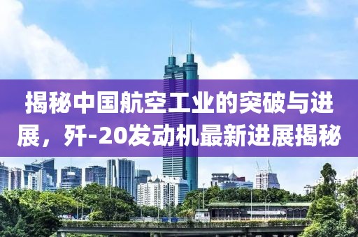 揭秘中國航空工業(yè)的突破與進(jìn)展，殲-20發(fā)動(dòng)機最新進(jìn)展揭秘