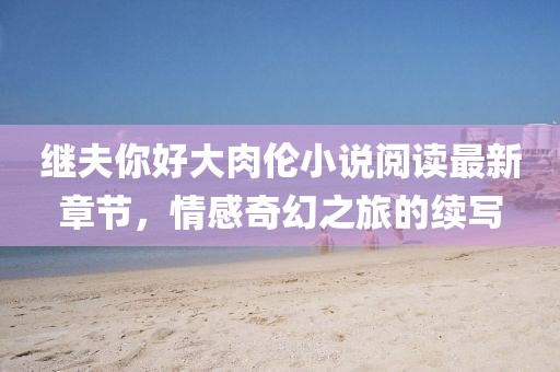 繼夫你好大肉倫小說(shuō)閱讀最新章節，情感奇幻之旅的續寫(xiě)