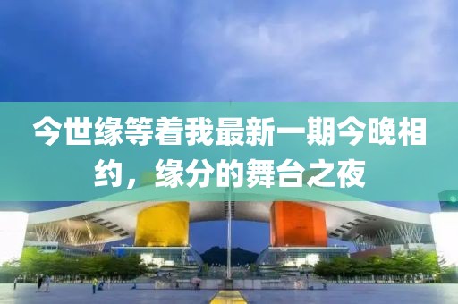 今世緣等著(zhù)我最新一期今晚相約，緣分的舞臺之夜