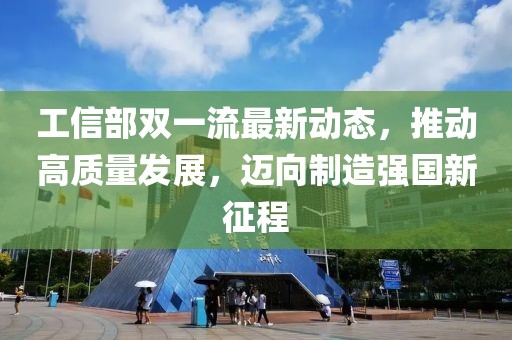 工信部雙一流最新動(dòng)態(tài)，推動(dòng)高質(zhì)量發(fā)展，邁向制造強國新征程