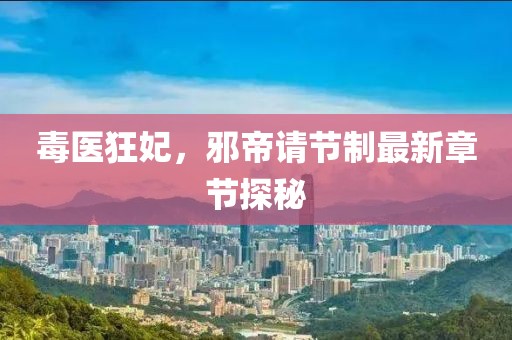 毒醫狂妃，邪帝請節制最新章節探秘
