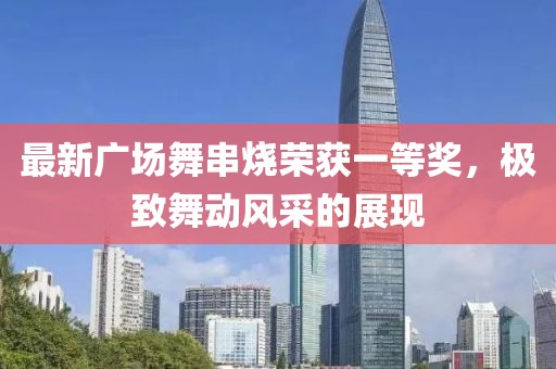 最新廣場(chǎng)舞串燒榮獲一等獎，極致舞動(dòng)風(fēng)采的展現