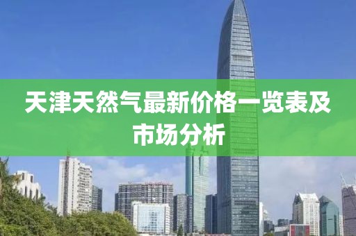 天津天然氣最新價(jià)格一覽表及市場(chǎng)分析