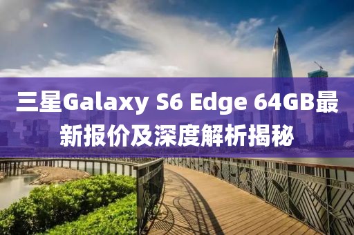 三星Galaxy S6 Edge 64GB最新報價(jià)及深度解析揭秘