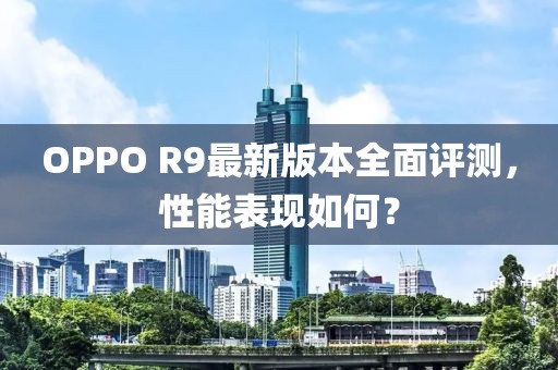 OPPO R9最新版本全面評測，性能表現如何？