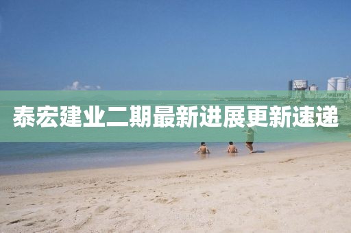 泰宏建業(yè)二期最新進(jìn)展更新速遞